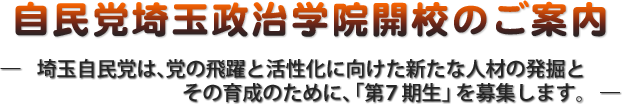 自民党埼玉政治学院開校のご案内―　埼玉自民党は、党の飛躍と活性化に向けた新たな人材の発掘とその育成のために、「第７期生」を募集します　―